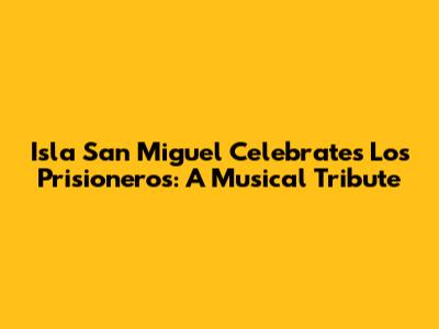 Isla San Miguel Celebrates Los Prisioneros: A Musical Tribute
