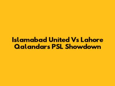 Islamabad United Vs Lahore Qalandars PSL Showdown