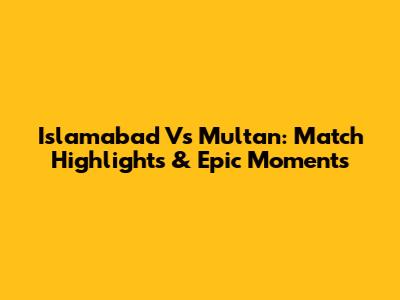 Islamabad Vs Multan: Match Highlights & Epic Moments