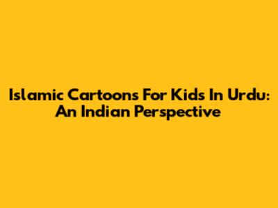 Islamic Cartoons For Kids In Urdu: An Indian Perspective