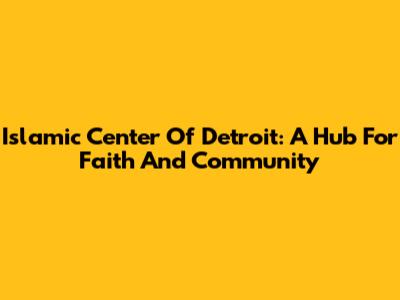Islamic Center Of Detroit: A Hub For Faith And Community
