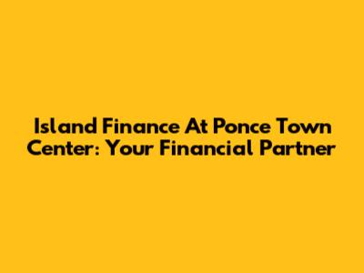 Island Finance At Ponce Town Center: Your Financial Partner
