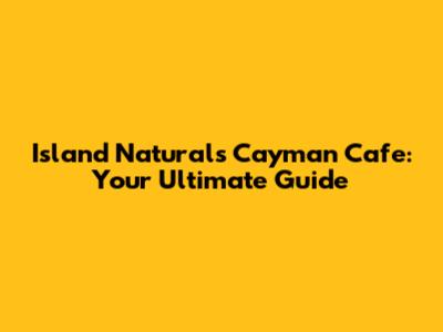 Island Naturals Cayman Cafe: Your Ultimate Guide