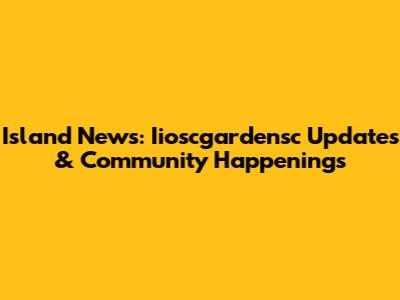 Island News: Iioscgardensc Updates & Community Happenings