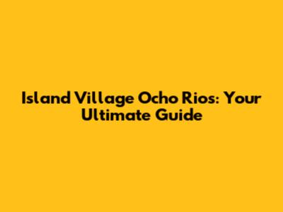 Island Village Ocho Rios: Your Ultimate Guide