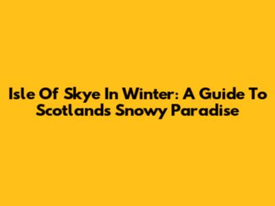 Isle Of Skye In Winter: A Guide To Scotland's Snowy Paradise