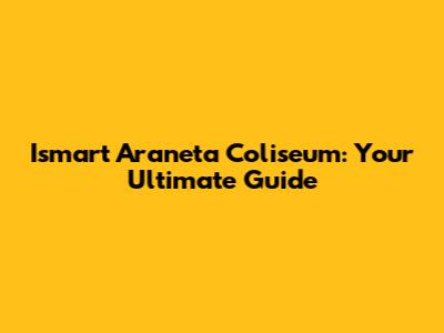 Ismart Araneta Coliseum: Your Ultimate Guide