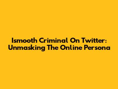 Ismooth Criminal On Twitter: Unmasking The Online Persona