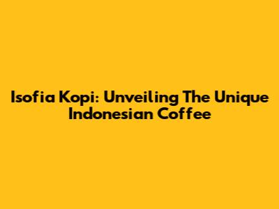 Isofia Kopi: Unveiling The Unique Indonesian Coffee