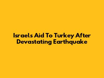 Israel's Aid To Turkey After Devastating Earthquake