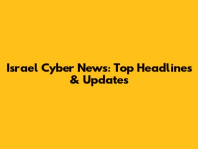 Israel Cyber News: Top Headlines & Updates