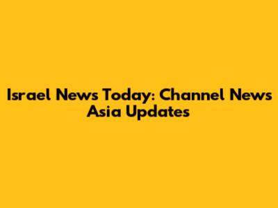 Israel News Today: Channel News Asia Updates