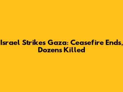 Israel Strikes Gaza: Ceasefire Ends, Dozens Killed