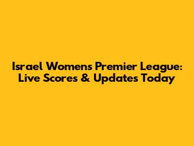 Israel Women's Premier League: Live Scores & Updates Today