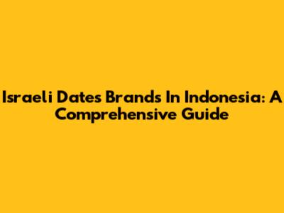 Israeli Dates Brands In Indonesia: A Comprehensive Guide
