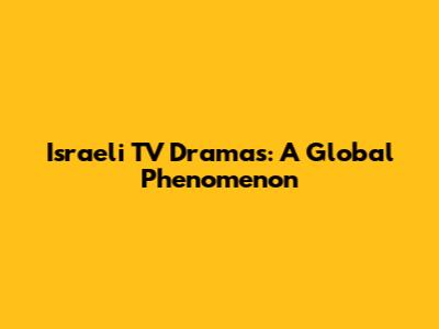 Israeli TV Dramas: A Global Phenomenon