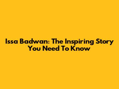 Issa Badwan: The Inspiring Story You Need To Know