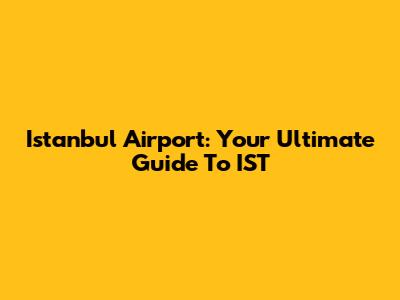Istanbul Airport: Your Ultimate Guide To IST
