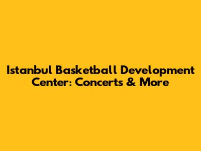 Istanbul Basketball Development Center: Concerts & More