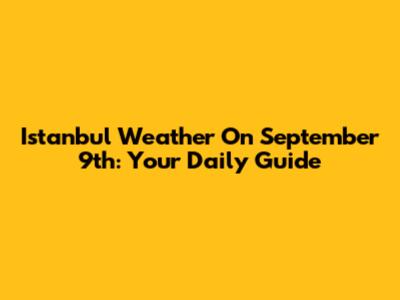 Istanbul Weather On September 9th: Your Daily Guide