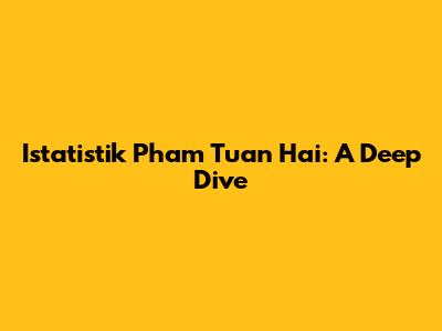 Istatistik Pham Tuan Hai: A Deep Dive