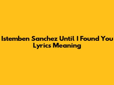 Istemben Sanchez Until I Found You Lyrics Meaning