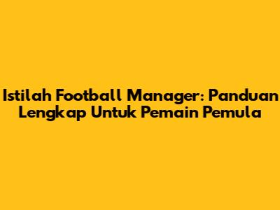 Istilah Football Manager: Panduan Lengkap Untuk Pemain Pemula
