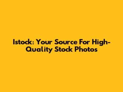 Istock: Your Source For High-Quality Stock Photos