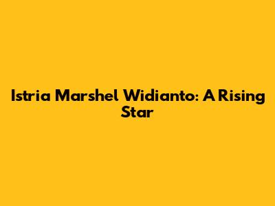 Istria Marshel Widianto: A Rising Star