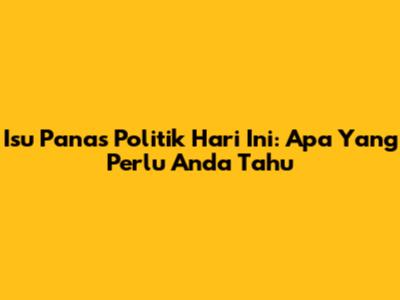 Isu Panas Politik Hari Ini: Apa Yang Perlu Anda Tahu