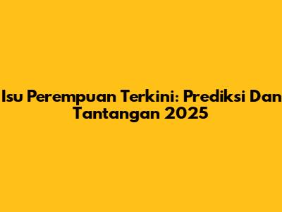 Isu Perempuan Terkini: Prediksi Dan Tantangan 2025