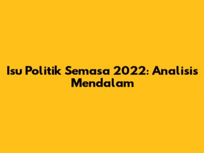Isu Politik Semasa 2022: Analisis Mendalam