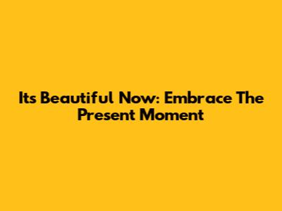 It's Beautiful Now: Embrace The Present Moment