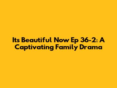 It's Beautiful Now Ep 36-2: A Captivating Family Drama