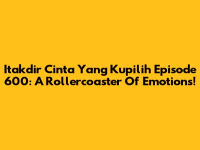 Itakdir Cinta Yang Kupilih Episode 600: A Rollercoaster Of Emotions!
