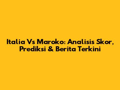 Italia Vs Maroko: Analisis Skor, Prediksi & Berita Terkini