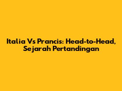 Italia Vs Prancis: Head-to-Head, Sejarah Pertandingan