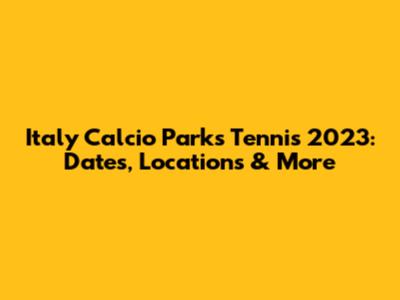 Italy Calcio Parks Tennis 2023: Dates, Locations & More