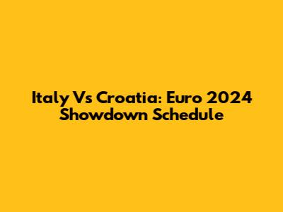 Italy Vs Croatia: Euro 2024 Showdown Schedule