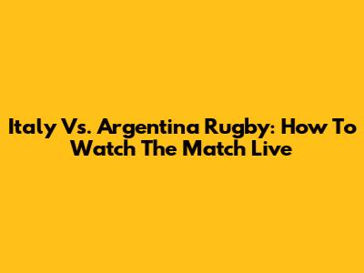 Italy Vs. Argentina Rugby: How To Watch The Match Live