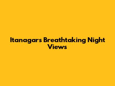 Itanagar's Breathtaking Night Views