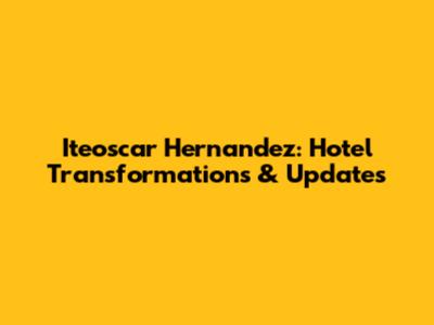 Iteoscar Hernandez: Hotel Transformations & Updates
