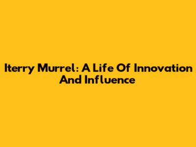 Iterry Murrel: A Life Of Innovation And Influence