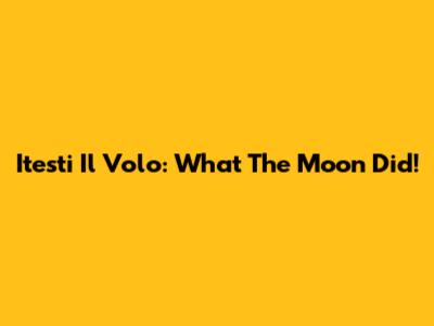 Itesti Il Volo: What The Moon Did!