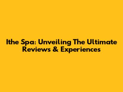 Ithe Spa: Unveiling The Ultimate Reviews & Experiences