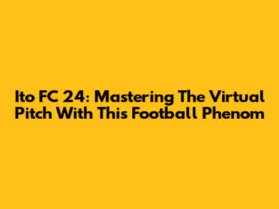 Ito FC 24: Mastering The Virtual Pitch With This Football Phenom