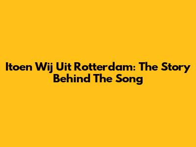 Itoen Wij Uit Rotterdam: The Story Behind The Song