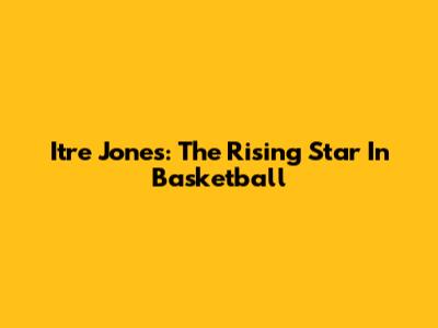 Itre Jones: The Rising Star In Basketball