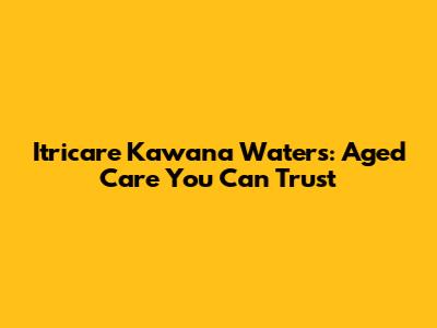 Itricare Kawana Waters: Aged Care You Can Trust