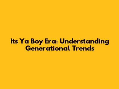 Its Ya Boy Era: Understanding Generational Trends